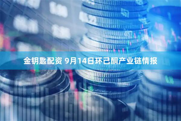 金钥匙配资 9月14日环己酮产业链情报