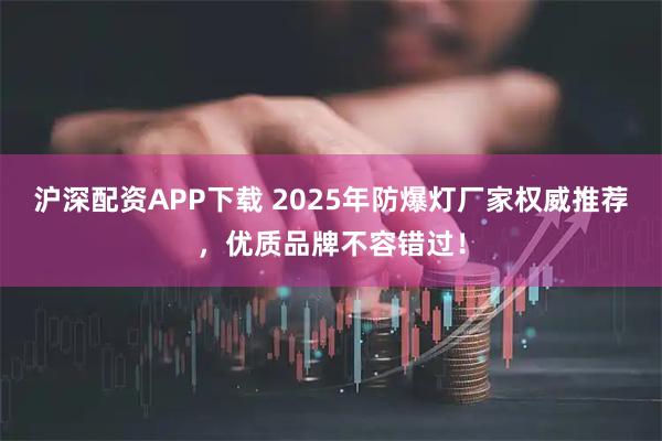 沪深配资APP下载 2025年防爆灯厂家权威推荐，优质品牌不容错过！