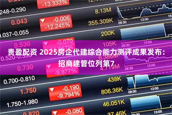 贵盈配资 2025房企代建综合能力测评成果发布：招商建管位列第7