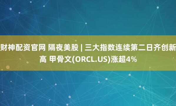 财神配资官网 隔夜美股 | 三大指数连续第二日齐创新高 甲骨文(ORCL.US)涨超4%