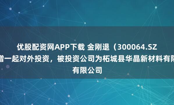 优股配资网APP下载 金刚退（300064.SZ）新增一起对外投资，被投资公司为柘城县华晶新材料有限公司