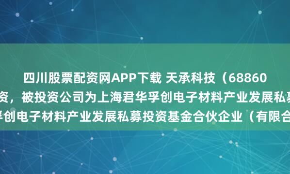 四川股票配资网APP下载 天承科技（688603.SH）新增一起对外投资，被投资公司为上海君华孚创电子材料产业发展私募投资基金合伙企业（有限合伙）