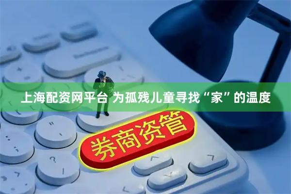 上海配资网平台 为孤残儿童寻找“家”的温度
