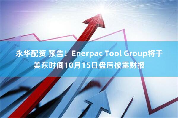 永华配资 预告！Enerpac Tool Group将于美东时间10月15日盘后披露财报