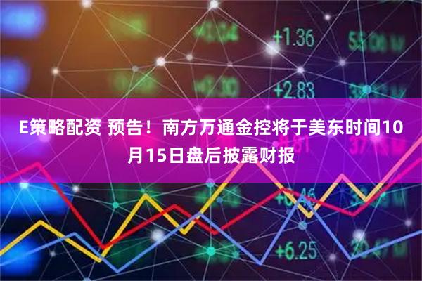 E策略配资 预告！南方万通金控将于美东时间10月15日盘后披露财报