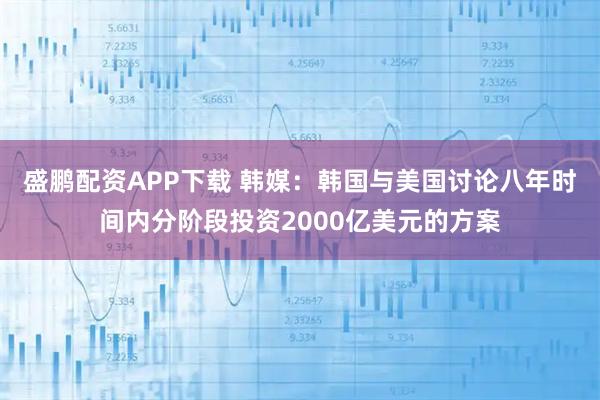 盛鹏配资APP下载 韩媒：韩国与美国讨论八年时间内分阶段投资2000亿美元的方案
