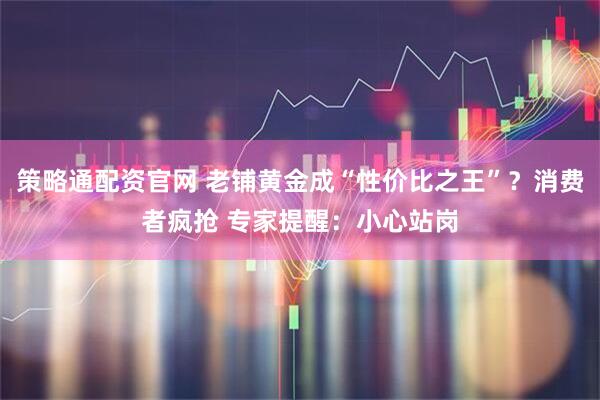 策略通配资官网 老铺黄金成“性价比之王”？消费者疯抢 专家提醒：小心站岗