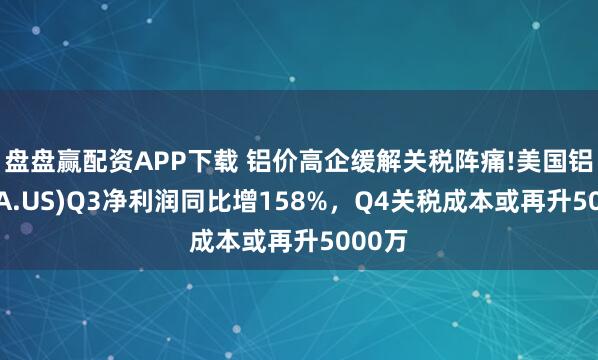 盘盘赢配资APP下载 铝价高企缓解关税阵痛!美国铝业(AA.US)Q3净利润同比增158%，Q4关税成本或再升5000万