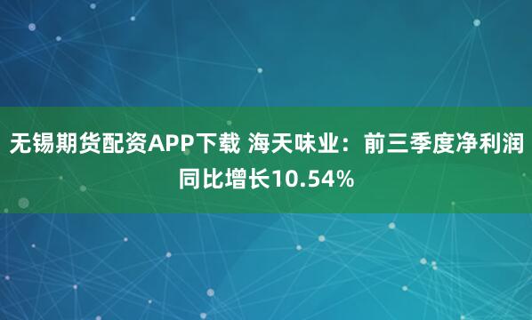 无锡期货配资APP下载 海天味业：前三季度净利润同比增长10.54%