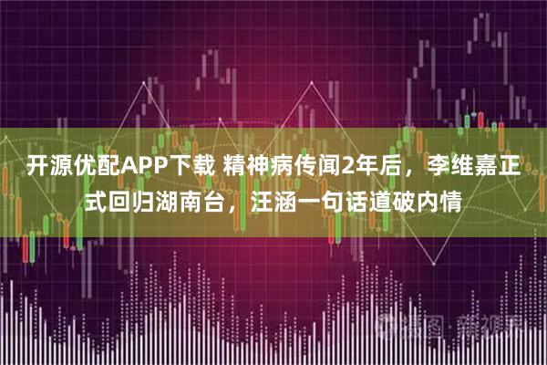开源优配APP下载 精神病传闻2年后，李维嘉正式回归湖南台，汪涵一句话道破内情