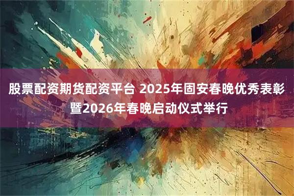 股票配资期货配资平台 2025年固安春晚优秀表彰 暨2026年春晚启动仪式举行