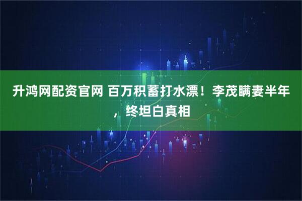 升鸿网配资官网 百万积蓄打水漂！李茂瞒妻半年，终坦白真相