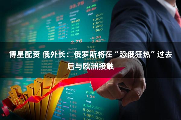 博星配资 俄外长：俄罗斯将在“恐俄狂热”过去后与欧洲接触