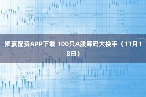 聚赢配资APP下载 100只A股筹码大换手(11月18日)