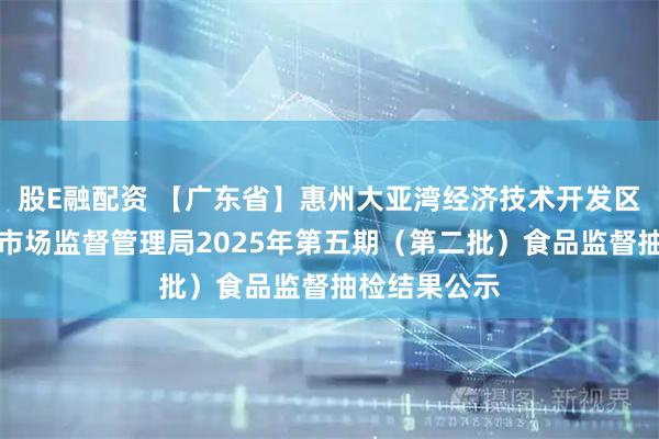 股E融配资 【广东省】惠州大亚湾经济技术开发区管理委员会市场监督管理局2025年第五期（第二批）食品监督抽检结果公示