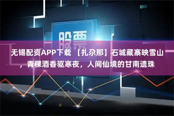 无锡配资APP下载 【扎尕那】石城藏寨映雪山,青稞酒香驱寒夜,人间仙境的甘南遗珠