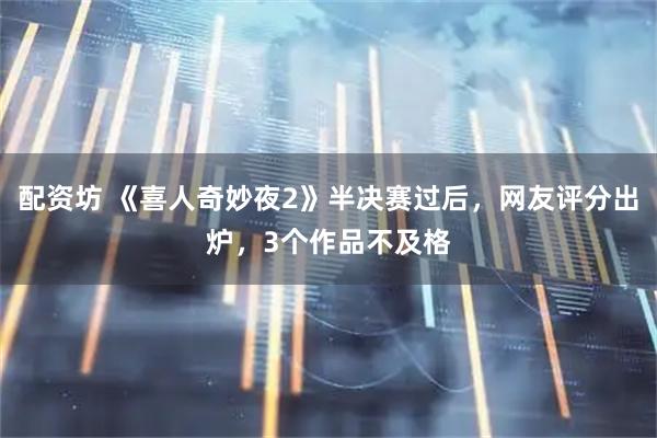 配资坊 《喜人奇妙夜2》半决赛过后，网友评分出炉，3个作品不及格