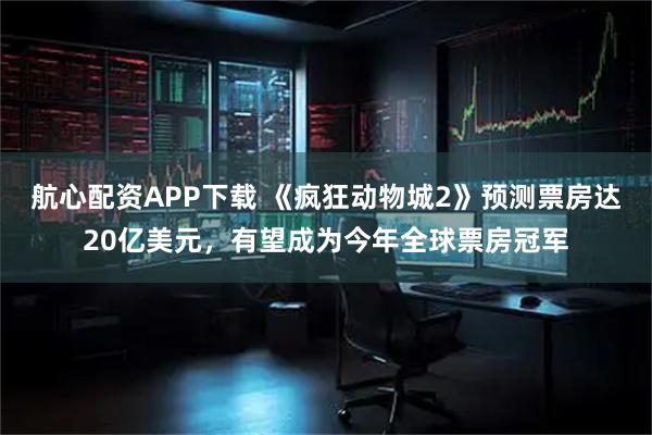 航心配资APP下载 《疯狂动物城2》预测票房达20亿美元，有望成为今年全球票房冠军