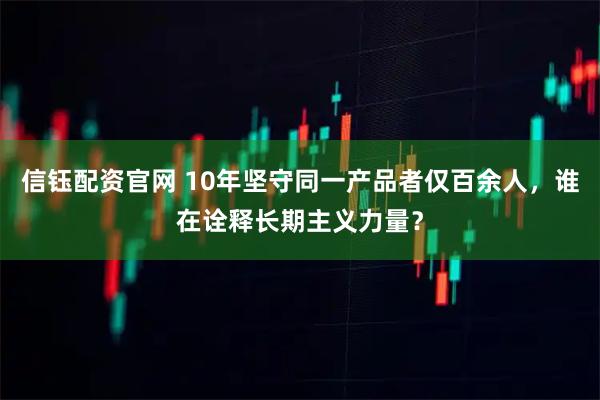 信钰配资官网 10年坚守同一产品者仅百余人，谁在诠释长期主义力量？