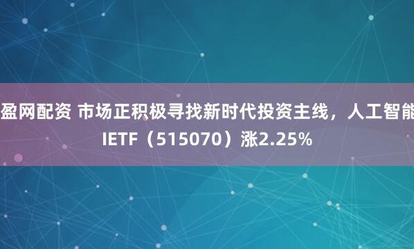 满盈网配资 市场正积极寻找新时代投资主线,人工智能AIETF(515070)涨2.25%