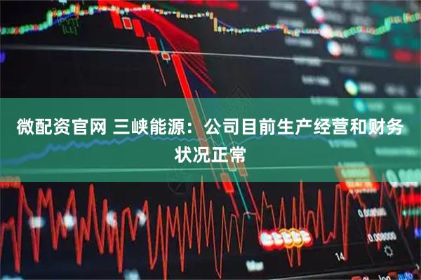 微配资官网 三峡能源：公司目前生产经营和财务状况正常