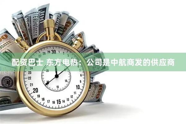 配资巴士 东方电热：公司是中航商发的供应商