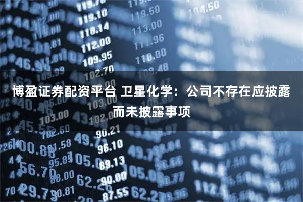 博盈证券配资平台 卫星化学：公司不存在应披露而未披露事项