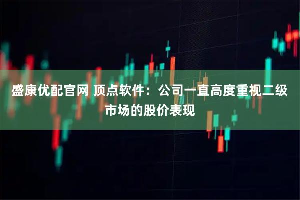 盛康优配官网 顶点软件：公司一直高度重视二级市场的股价表现