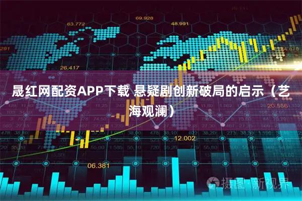 晟红网配资APP下载 悬疑剧创新破局的启示(艺海观澜)