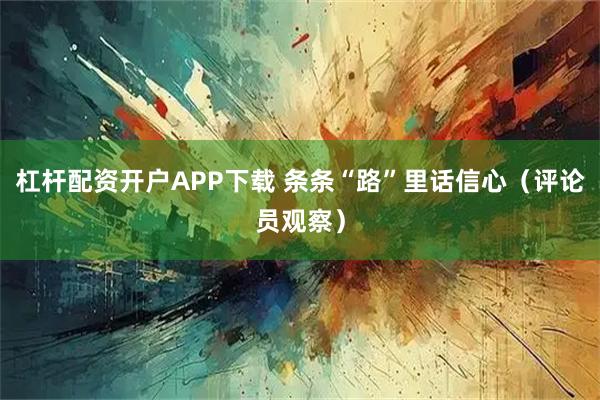 杠杆配资开户APP下载 条条“路”里话信心（评论员观察）