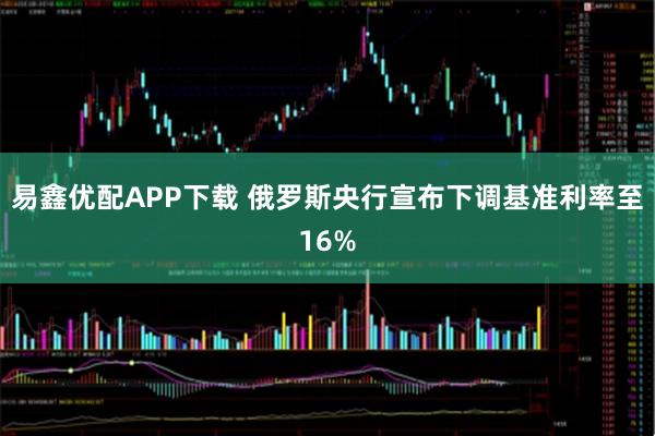 易鑫优配APP下载 俄罗斯央行宣布下调基准利率至16%