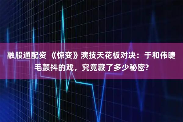 融股通配资 《惊变》演技天花板对决:于和伟睫毛颤抖的戏,究竟藏了多少秘密?