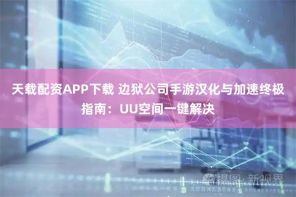 天载配资APP下载 边狱公司手游汉化与加速终极指南：UU空间一键解决