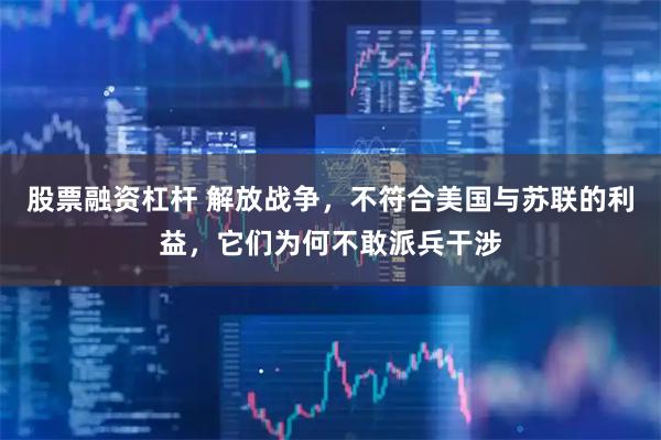股票融资杠杆 解放战争，不符合美国与苏联的利益，它们为何不敢派兵干涉