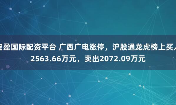 宝盈国际配资平台 广西广电涨停，沪股通龙虎榜上买入2563.66万元，卖出2072.09万元