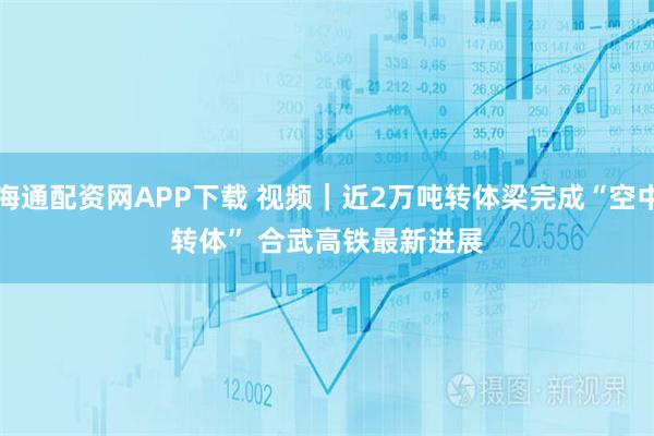 海通配资网APP下载 视频｜近2万吨转体梁完成“空中转体” 合武高铁最新进展