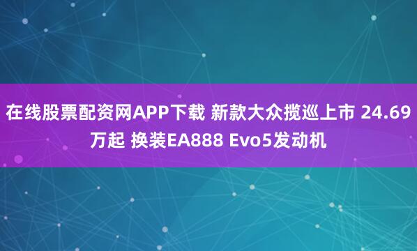 在线股票配资网APP下载 新款大众揽巡上市 24.69万起 换装EA888 Evo5发动机