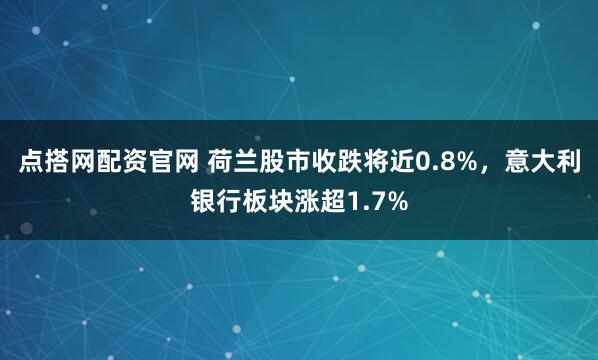 点搭网配资官网 荷兰股市收跌将近0.8%，意大利银行板块涨超1.7%