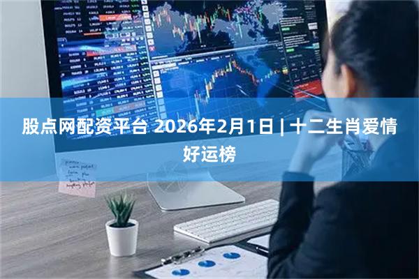 股点网配资平台 2026年2月1日 | 十二生肖爱情好运榜