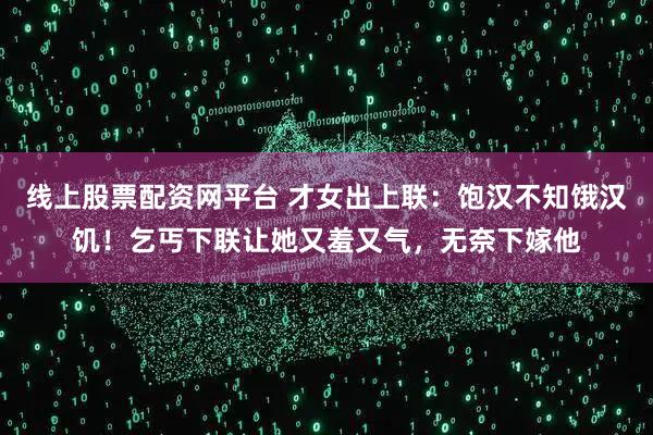 线上股票配资网平台 才女出上联：饱汉不知饿汉饥！乞丐下联让她又羞又气，无奈下嫁他