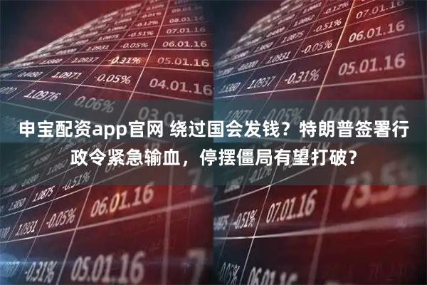 申宝配资app官网 绕过国会发钱?特朗普签署行政令紧急输血,停摆僵局有望打破?