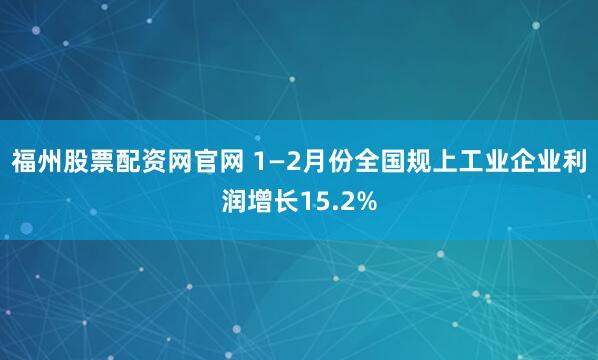 福州股票配资网官网 1—2月份全国规上工业企业利润增长15.2%
