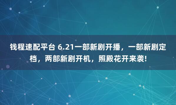 钱程速配平台 6.21一部新剧开播,一部新剧定档,两部新剧开机,照殿花开来袭!