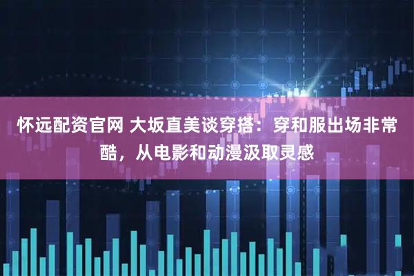 怀远配资官网 大坂直美谈穿搭：穿和服出场非常酷，从电影和动漫汲取灵感