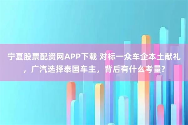 宁夏股票配资网APP下载 对标一众车企本土献礼,广汽选择泰国车主,背后有什么考量?