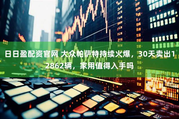 日日盈配资官网 大众帕萨特持续火爆,30天卖出12862辆,家用值得入手吗
