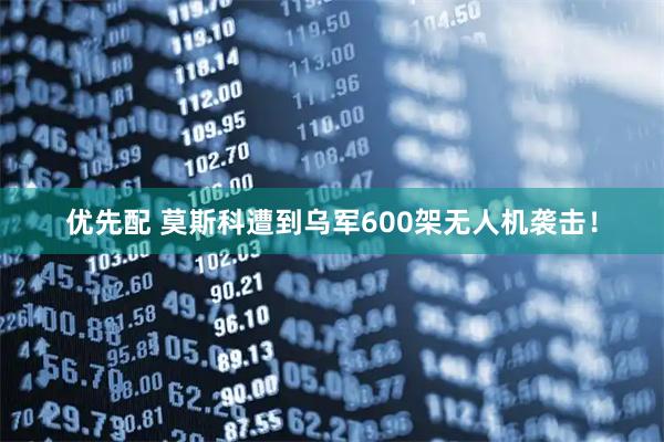 优先配 莫斯科遭到乌军600架无人机袭击！