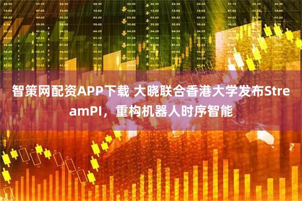 智策网配资APP下载 大晓联合香港大学发布StreamPI，重构机器人时序智能