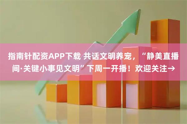 指南针配资APP下载 共话文明养宠，“静美直播间·关键小事见文明”下周一开播！欢迎关注→