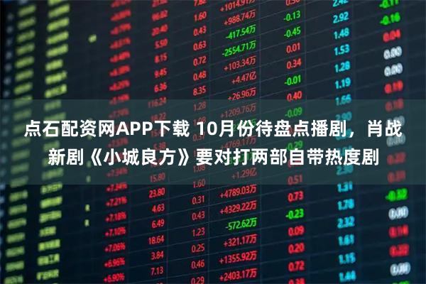 点石配资网APP下载 10月份待盘点播剧，肖战新剧《小城良方》要对打两部自带热度剧